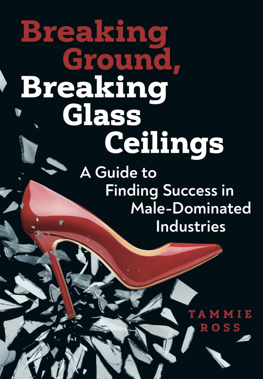 Breaking Ground, Breaking Glass Ceilings — A Guide to Finding Success in Male-Dominated Industries, by Tammie Ross